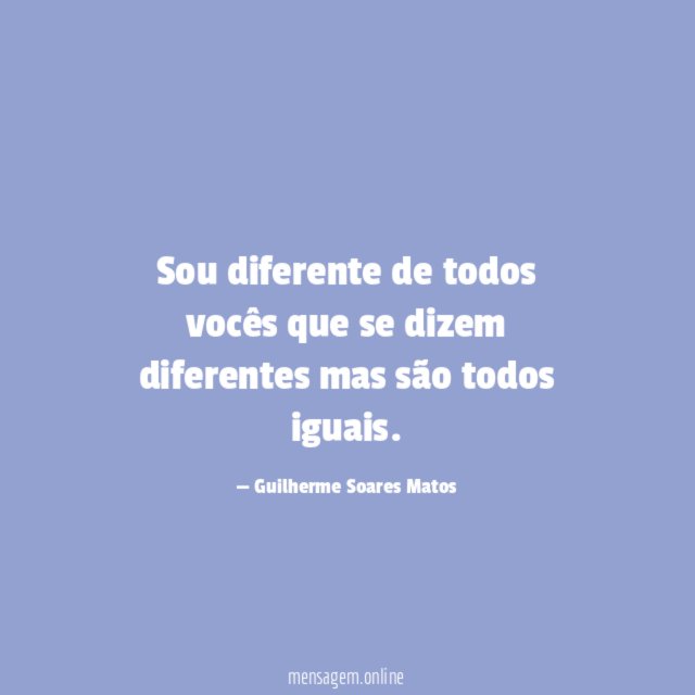 Sou diferente de todos vocês que se dizem