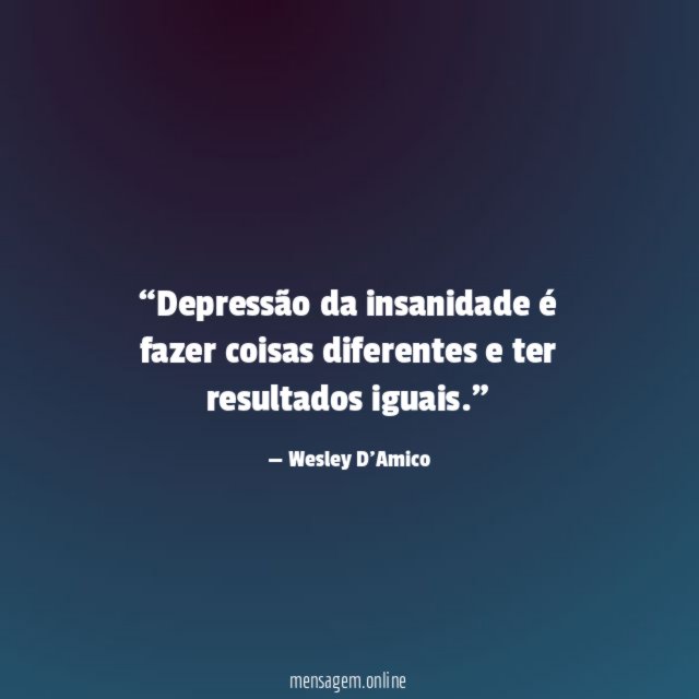 Depressão da insanidade é fazer coisas diferentes e ter resultados iguais