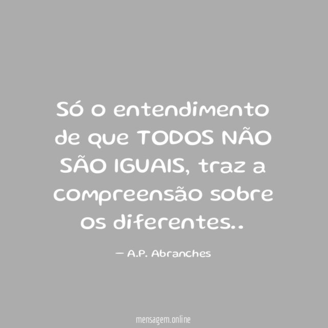 Só o entendimento de que TODOS NÃO SÃO IGUAIS