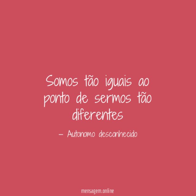 Somos tão iguais ao ponto de sermos tão diferentes