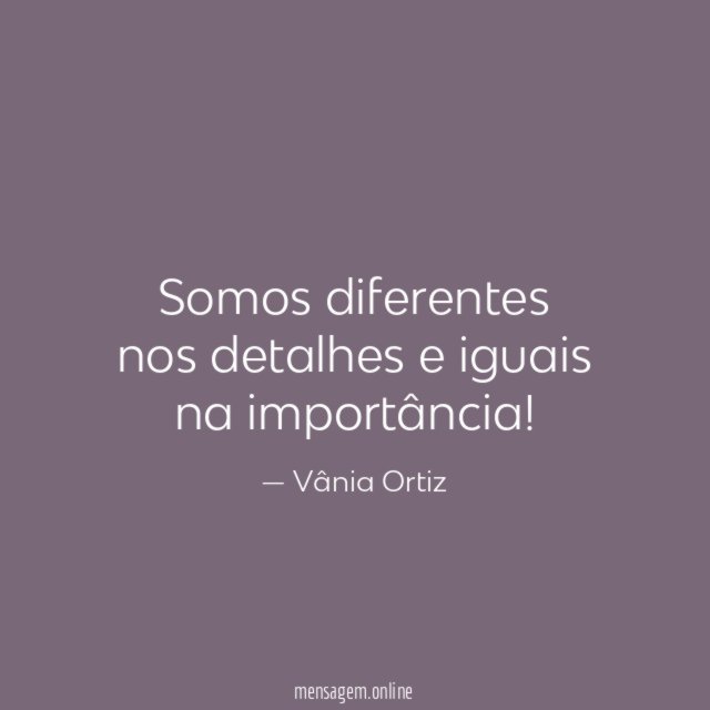 Somos diferentes nos detalhes e iguais na importância