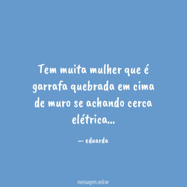 Tem muita mulher que é garrafa quebrada em