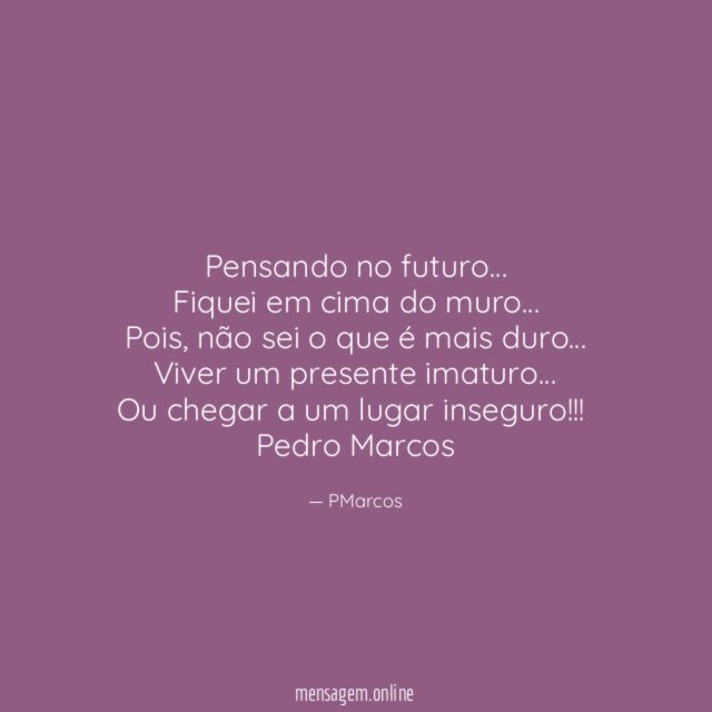 Pensando no futuro…
Fiquei em cima do muro…
Pois, não sei o que é mais duro…
Viver um presente imaturo…
Ou chegar a um lugar inseguro!!!