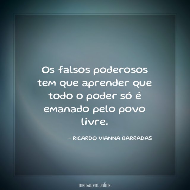 Os falsos poderosos tem que aprender que todo