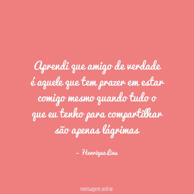 Aprendi que amigo de verdade é aquele que