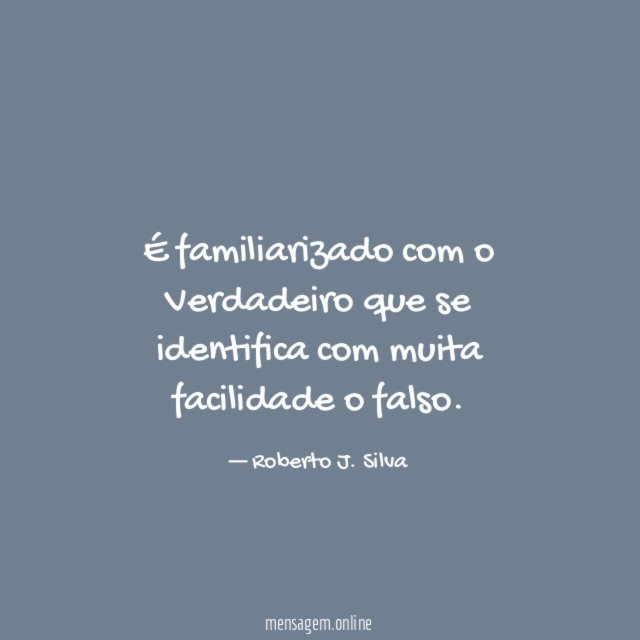 É familiarizado com o Verdadeiro que se identifica com muita facilidade o falso