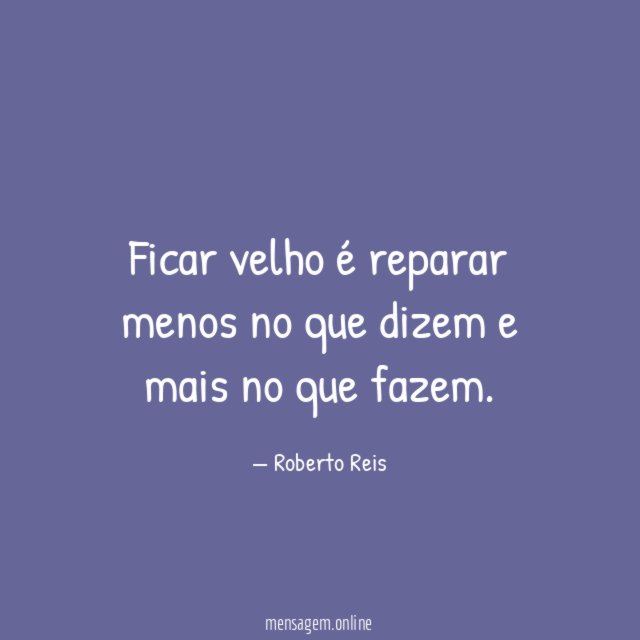 Ficar velho é reparar menos no que dizem e mais no que fazem