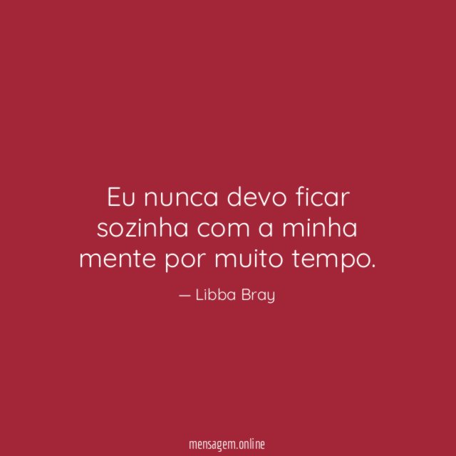 Eu nunca devo ficar sozinha com a minha mente por muito tempo