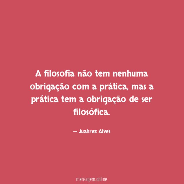 A filosofia não tem nenhuma obrigação com a prática