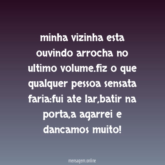 minha vizinha esta ouvindo arrocha no ultimo volume