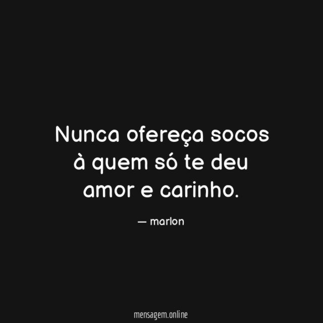 Nunca ofereça socos à quem só te deu amor e carinho