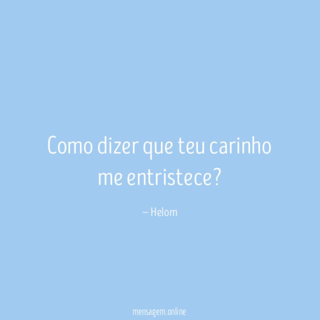 Como dizer que teu carinho me entristece