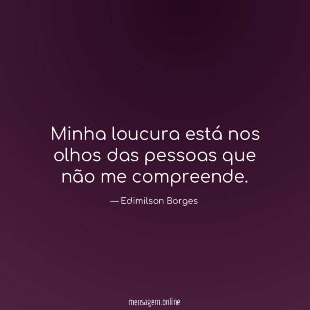 Minha loucura está nos olhos das pessoas que não me compreende