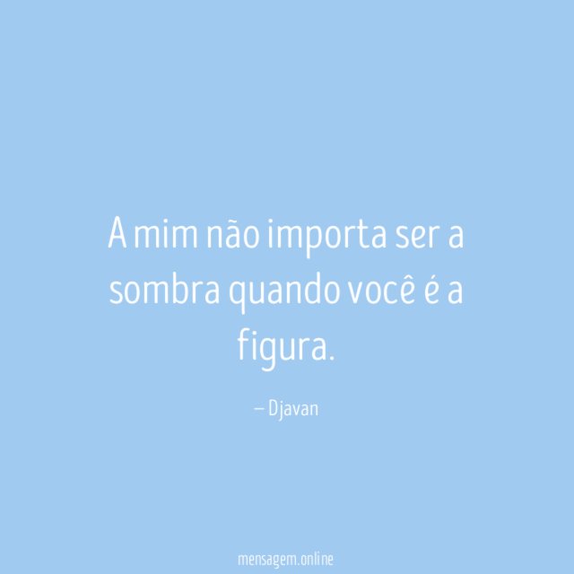 A mim não importa ser a sombra quando você é a figura