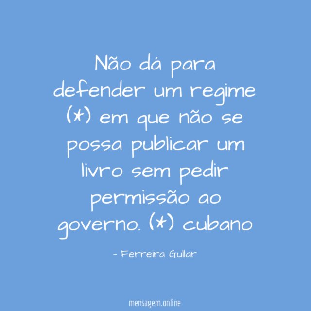 Não dá para defender um regime (*) em que não se possa publicar um livro sem pedir permissão ao governo.