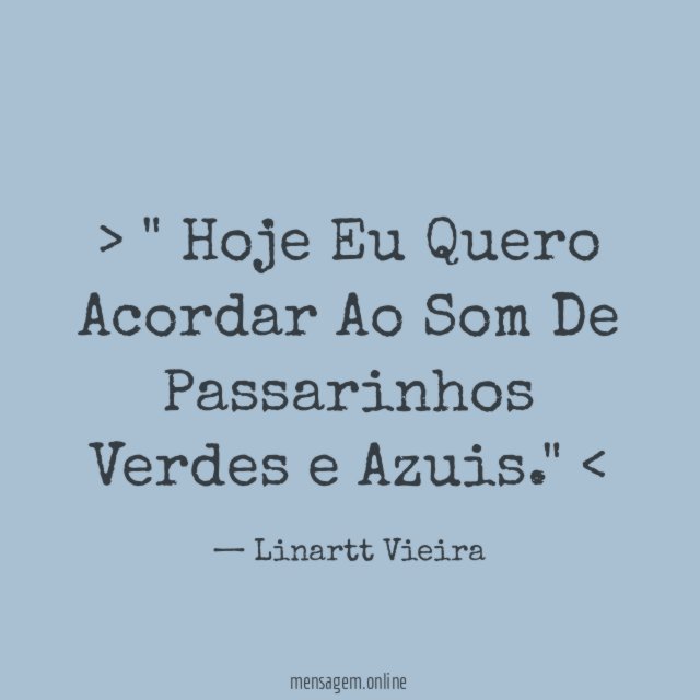 " Hoje Eu Quero Acordar Ao Som De Passarinhos Verdes e Azuis