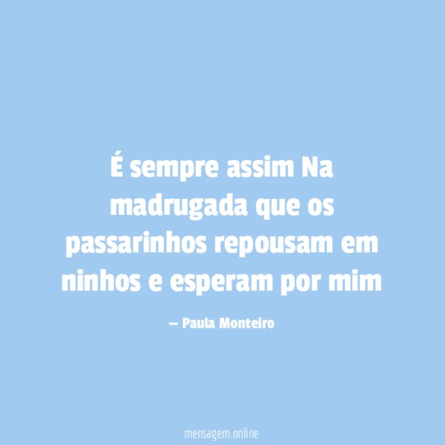 É sempre assim Na madrugada que os passarinhos repousam em