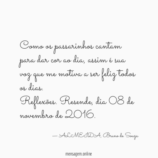Como os passarinhos cantam para dar cor ao dia, assim é sua voz que me motiva a ser feliz todos os dias.