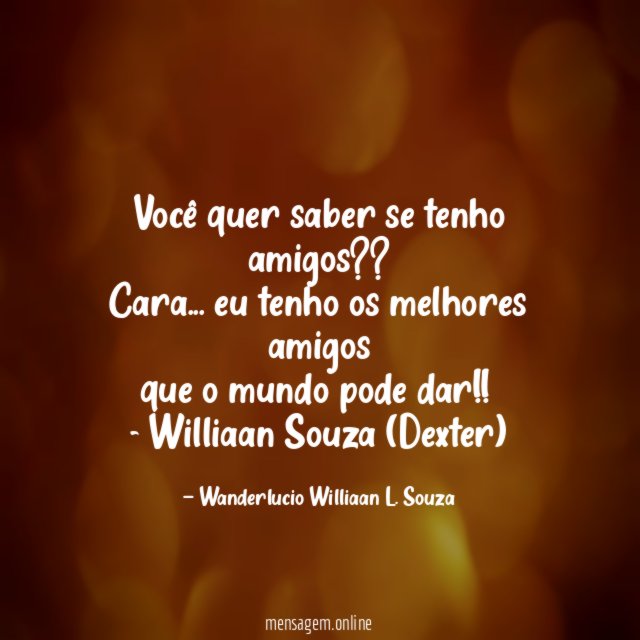 Você quer saber se tenho amigos??
Cara… eu tenho os melhores amigos
que o mundo pode dar!!