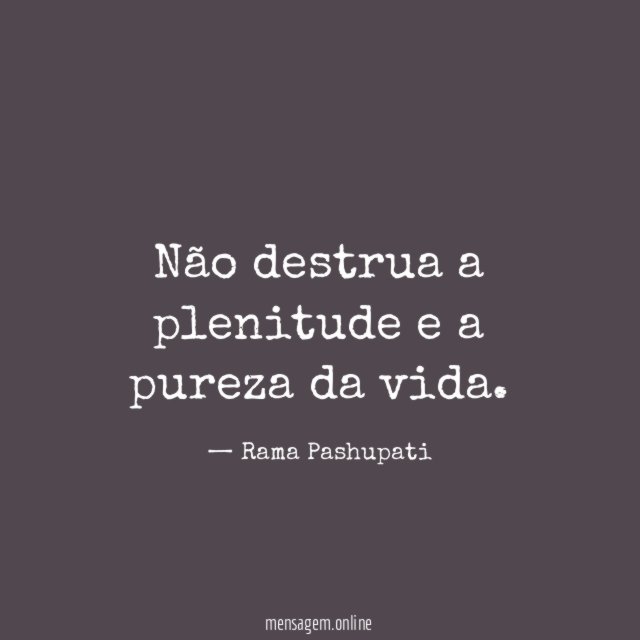 Não destrua a plenitude e a pureza da vida