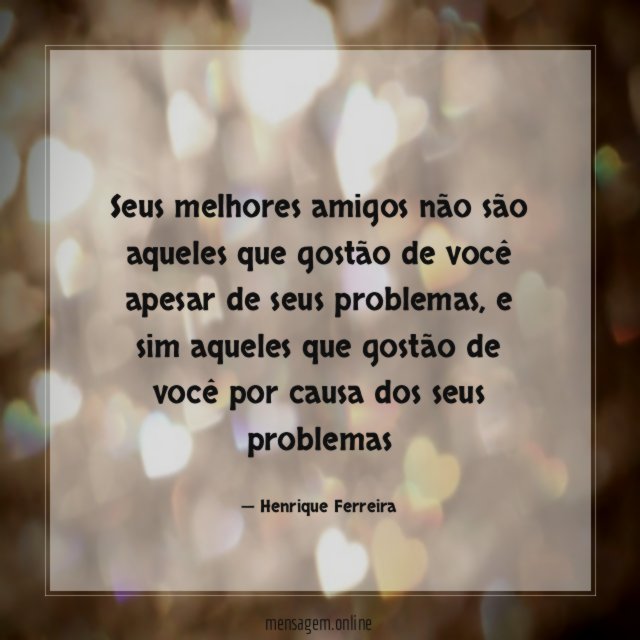 Seus melhores amigos não são aqueles que gostão