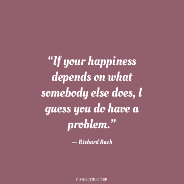 If your happiness depends on what somebody else does