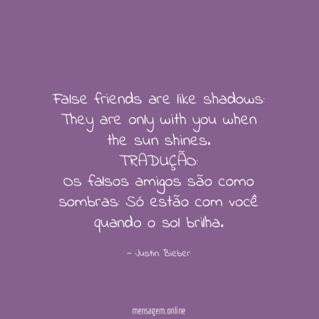 False friends are like shadows: They are only with you when the sun shines.
