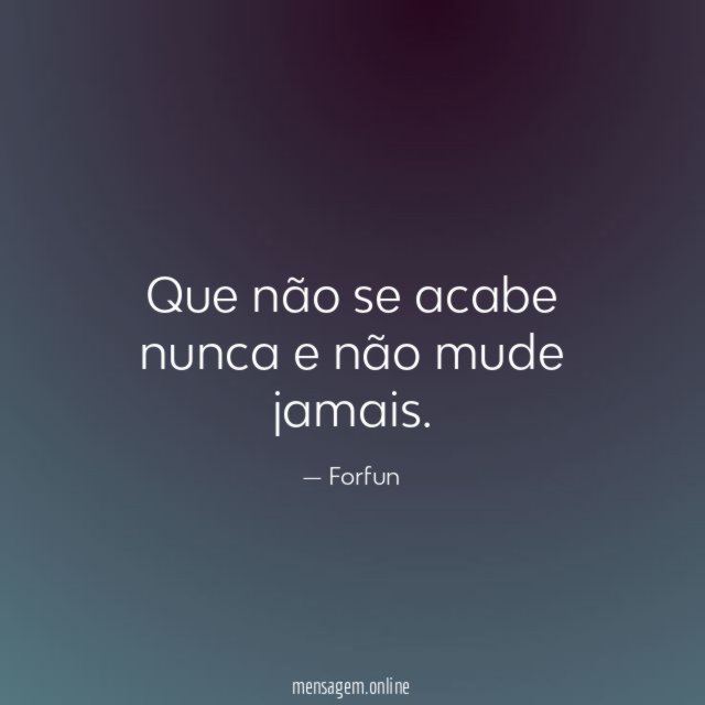 Que não se acabe nunca e não mude jamais