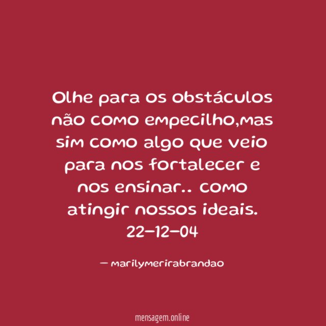 olhe para os obstáculos não como empecilho,mas sim como algo que veio para nos fortalecer e nos ensinar… como atingir nossos ideais.