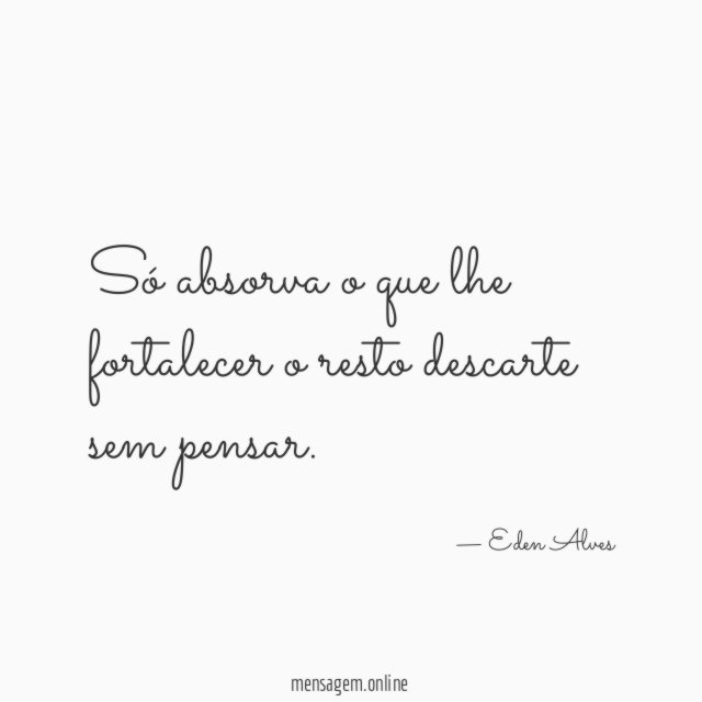Só absorva o que lhe fortalecer o resto descarte sem pensar