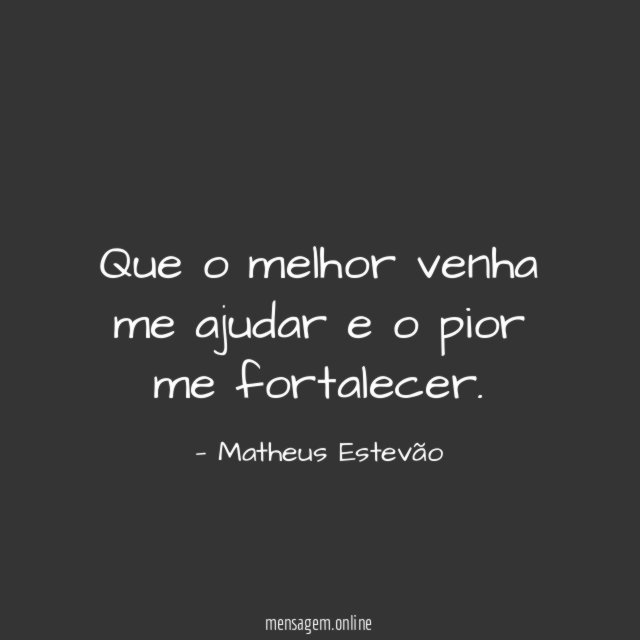 Que o melhor venha me ajudar e o pior me fortalecer