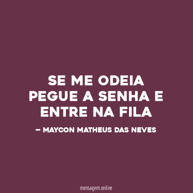 SE ME ODEIA PEGUE A SENHA E ENTRE NA FILA
