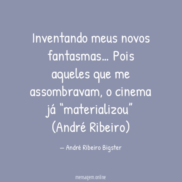 "Inventando meus novos fantasmas…
Pois aqueles que me assombravam, o
cinema já “materializou”