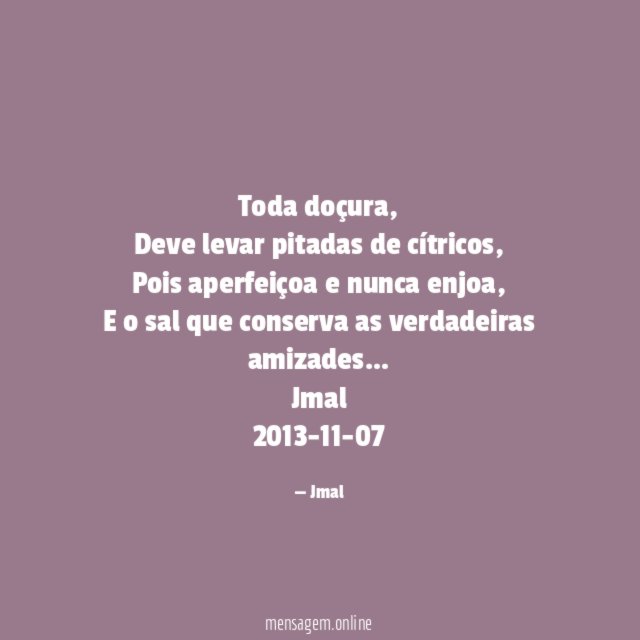Toda doçura,
Deve levar pitadas de cítricos,
Pois aperfeiçoa e nunca enjoa,
E o sal que conserva as verdadeiras amizades…