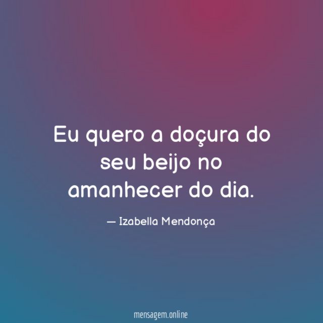 Eu quero a doçura do seu beijo no amanhecer do dia