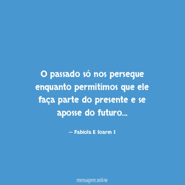 O passado só nos persegue enquanto permitimos que