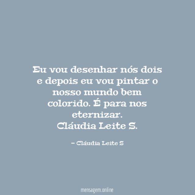 Eu vou desenhar nós dois e depois eu vou pintar o nosso mundo bem colorido. É para nos eternizar.
