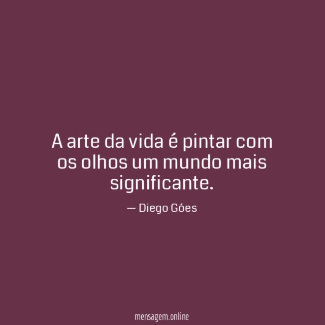 A arte da vida é pintar com os olhos um mundo mais significante