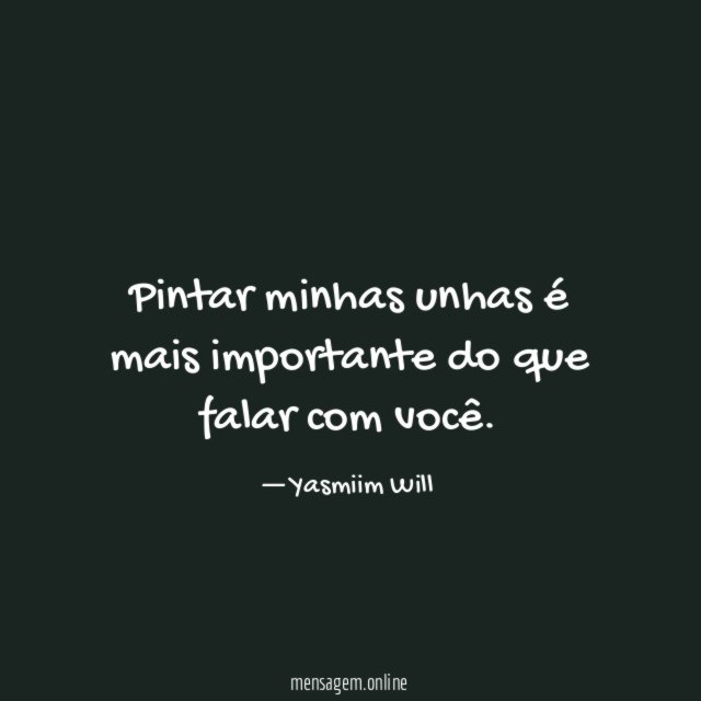 Pintar minhas unhas é mais importante do que falar com você
