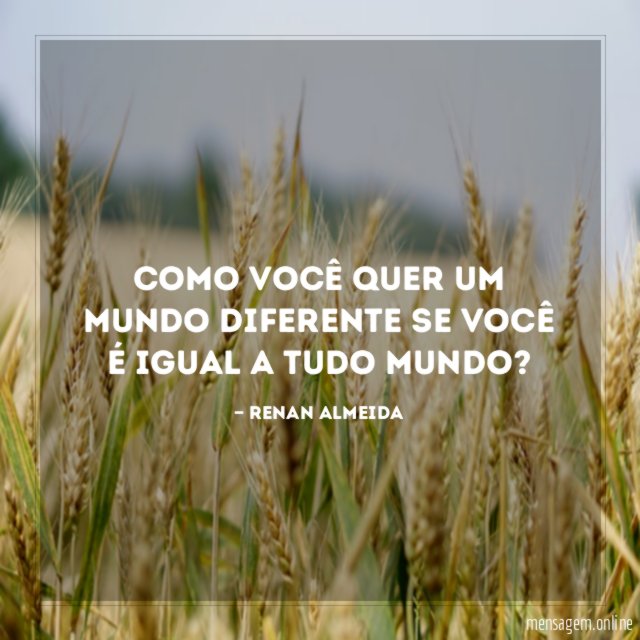 Como você quer um mundo diferente se você é igual a tudo mundo