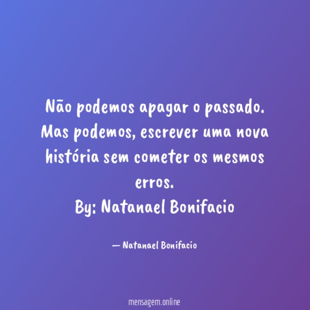Não podemos apagar o passado. Mas podemos, escrever uma nova história sem cometer os mesmos erros.