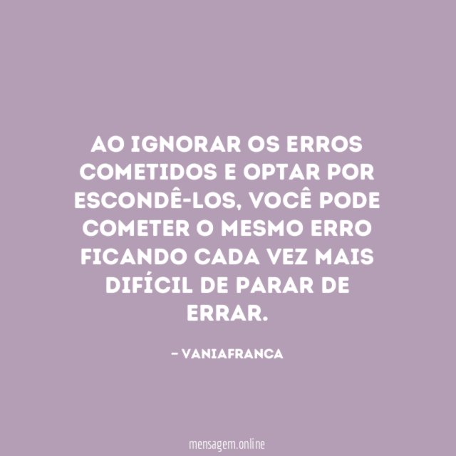Ao ignorar os erros cometidos e optar por escondê-los
