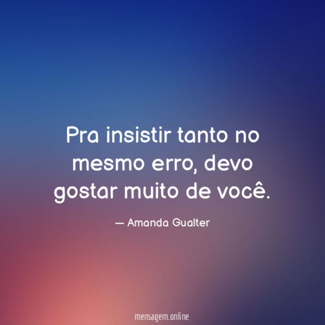 Pra insistir tanto no mesmo erro