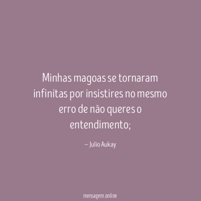 Minhas magoas se tornaram infinitas por insistires no
