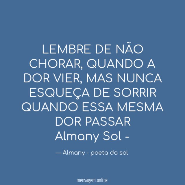 LEMBRE DE NÃO CHORAR, QUANDO A DOR VIER, MAS NUNCA ESQUEÇA DE SORRIR QUANDO ESSA MESMA DOR PASSAR