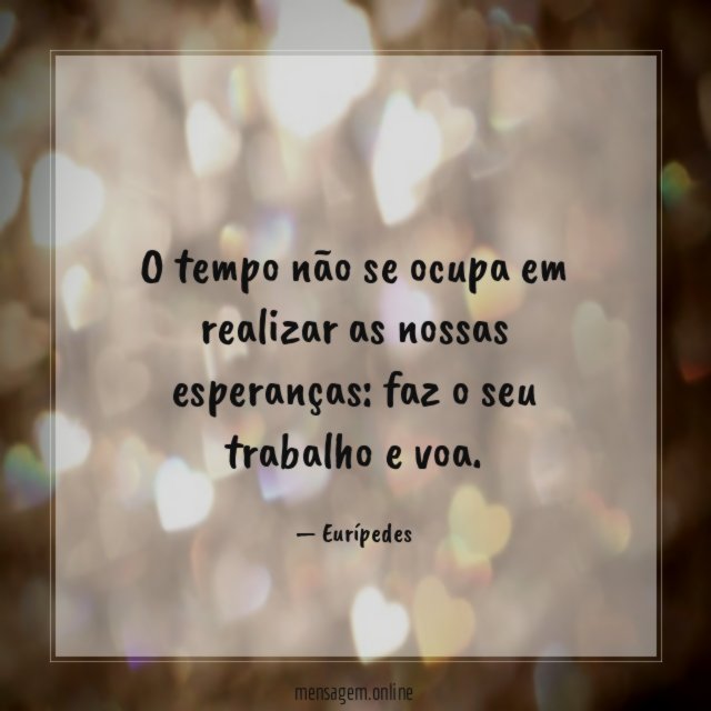 O tempo não se ocupa em realizar as nossas esperanças