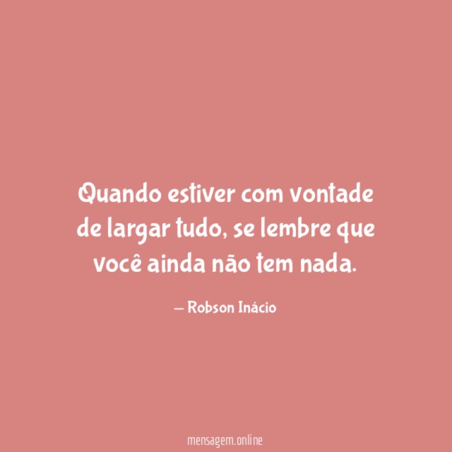 Quando estiver com vontade de largar tudo