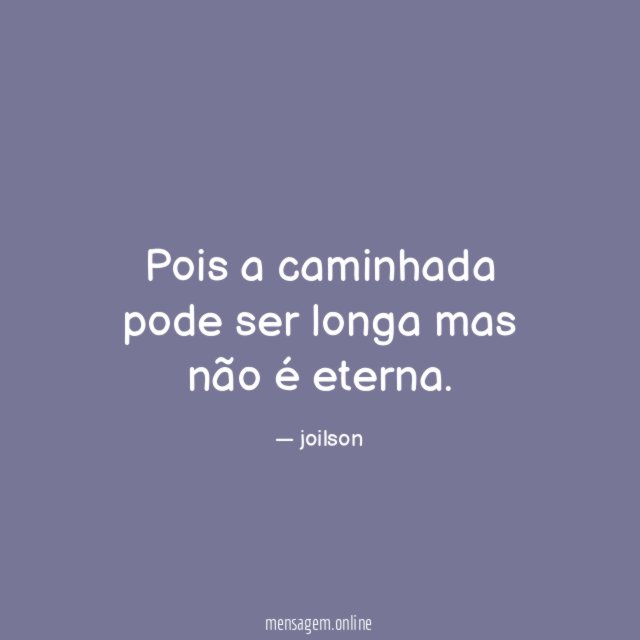 Pois a caminhada pode ser longa mas não é eterna