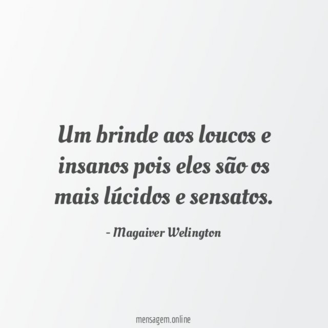 Um brinde aos loucos e insanos pois eles