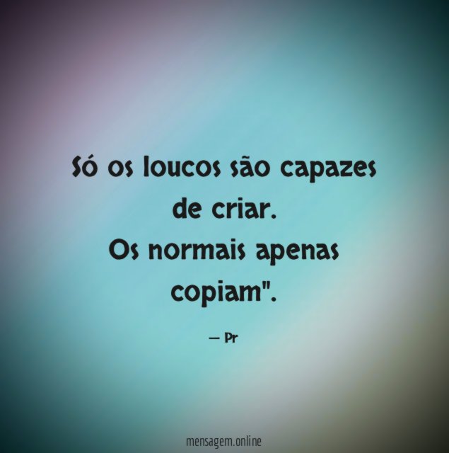 Só os loucos são capazes de criar